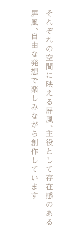 それぞれの空間に映える屏風、主役として存在感のある屏風、自由な発想で楽しみながら創作しています