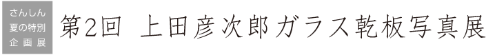 第2回 上田彦次郎ガラス乾板写真展