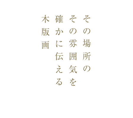 その場所の、その雰囲気を、確かに伝える、木版画