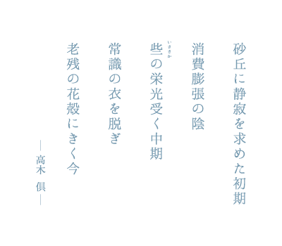 砂丘に静寂を求めた初期 消費膨張の陰 些の栄光受く中期 常識の衣を脱ぎ 老残の花殻にきく今