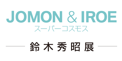 JOMON&IROE スーパーコスモス 鈴木秀昭展