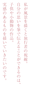 私が風景を描くと旅行者の視線。自分の思いを筆で伝えることができるのは、子供や小動物の作品。実感のあるものを描いていきたいのです。