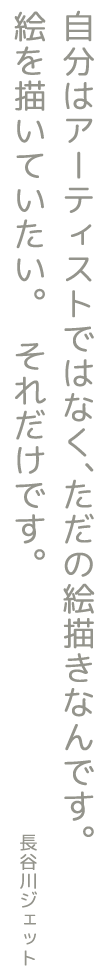 自分はアーティストではなく、ただの絵描きなんです。絵を描いていたい。それだけです。長谷川ジェット